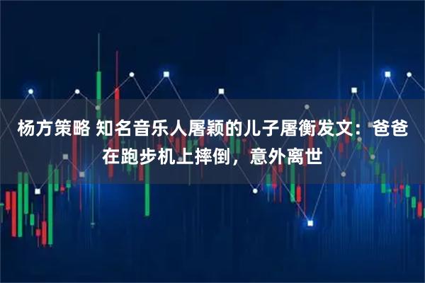 杨方策略 知名音乐人屠颖的儿子屠衡发文：爸爸在跑步机上摔倒，意外离世