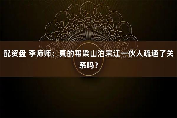 配资盘 李师师：真的帮梁山泊宋江一伙人疏通了关系吗？