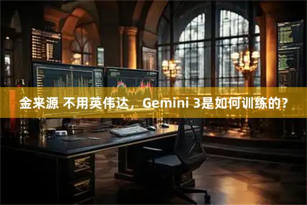 金来源 不用英伟达，Gemini 3是如何训练的？