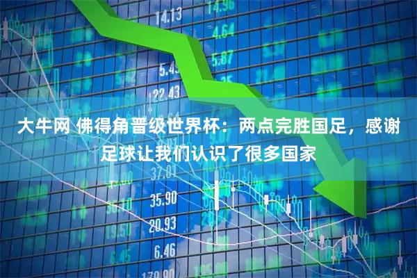 大牛网 佛得角晋级世界杯：两点完胜国足，感谢足球让我们认识了很多国家