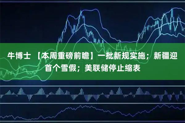 牛博士 【本周重磅前瞻】一批新规实施；新疆迎首个雪假；美联储停止缩表