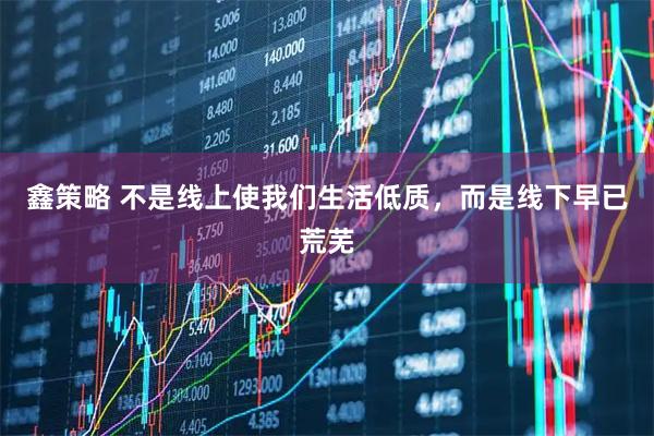 鑫策略 不是线上使我们生活低质，而是线下早已荒芜