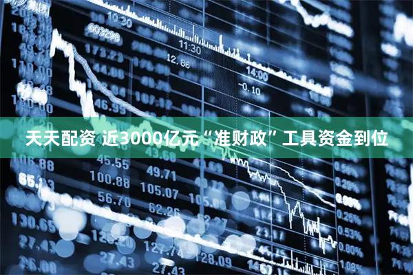 天天配资 近3000亿元“准财政”工具资金到位