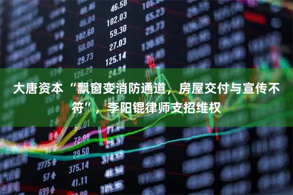 大唐资本 “飘窗变消防通道，房屋交付与宣传不符”，李阳锟律师支招维权