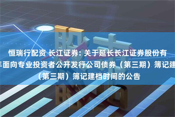 恒瑞行配资 长江证券: 关于延长长江证券股份有限公司2025年面向专业投资者公开发行公司债券（第三期）簿记建档时间的公告