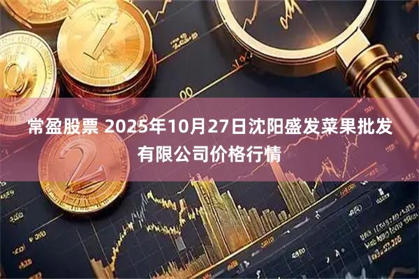常盈股票 2025年10月27日沈阳盛发菜果批发有限公司价格行情