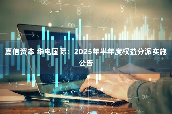 嘉信资本 华电国际：2025年半年度权益分派实施公告