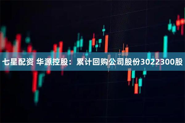 七星配资 华源控股：累计回购公司股份3022300股