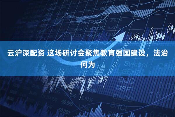 云沪深配资 这场研讨会聚焦教育强国建设，法治何为