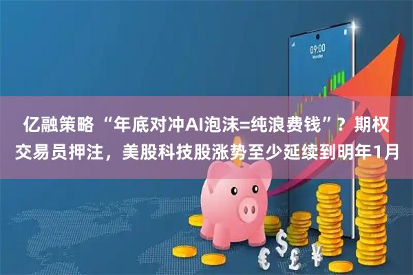 亿融策略 “年底对冲AI泡沫=纯浪费钱”？期权交易员押注，美股科技股涨势至少延续到明年1月