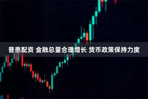 普患配资 金融总量合理增长 货币政策保持力度
