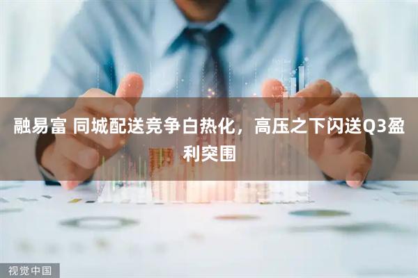 融易富 同城配送竞争白热化，高压之下闪送Q3盈利突围