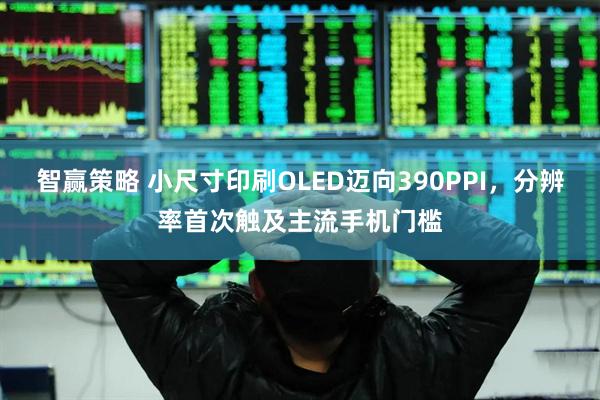 智赢策略 小尺寸印刷OLED迈向390PPI，分辨率首次触及主流手机门槛