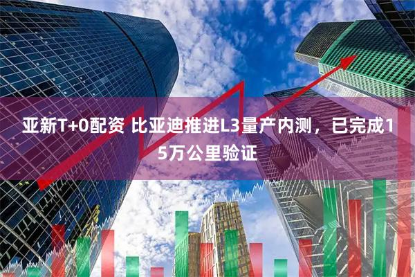 亚新T+0配资 比亚迪推进L3量产内测，已完成15万公里验证