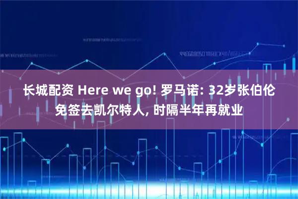 长城配资 Here we go! 罗马诺: 32岁张伯伦免签去凯尔特人, 时隔半年再就业
