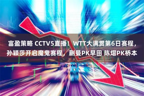富盈策略 CCTV5直播！WTT大满贯第6日赛程，孙颖莎开启魔鬼赛程，蒯曼PK早田 陈熠PK桥本